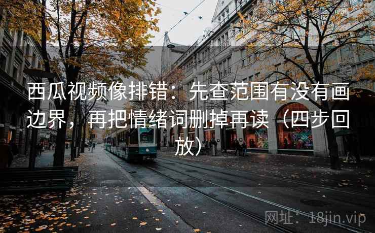 西瓜视频像排错：先查范围有没有画边界，再把情绪词删掉再读（四步回放）
