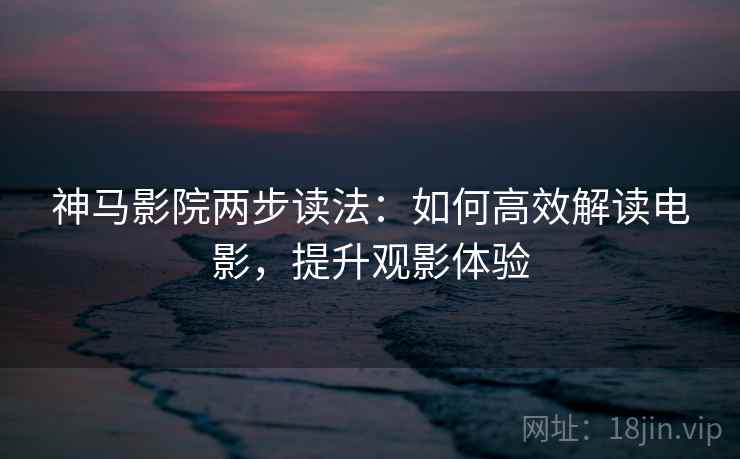 神马影院两步读法：如何高效解读电影，提升观影体验