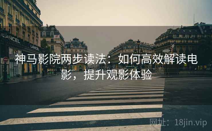 神马影院两步读法：如何高效解读电影，提升观影体验