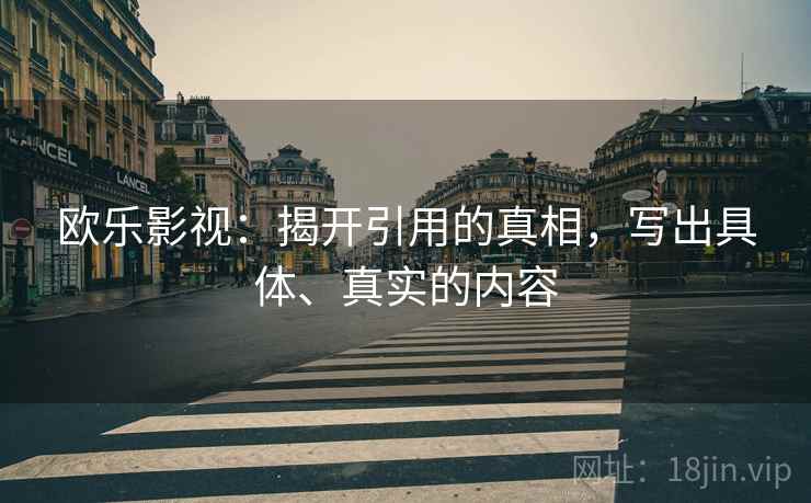 欧乐影视：揭开引用的真相，写出具体、真实的内容